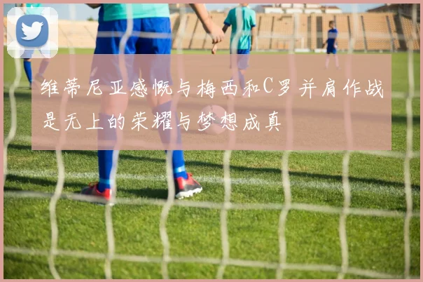 维蒂尼亚感慨与梅西和C罗并肩作战是无上的荣耀与梦想成真