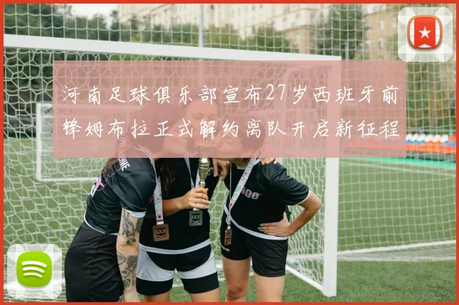 河南足球俱乐部宣布27岁西班牙前锋姆布拉正式解约离队开启新征程