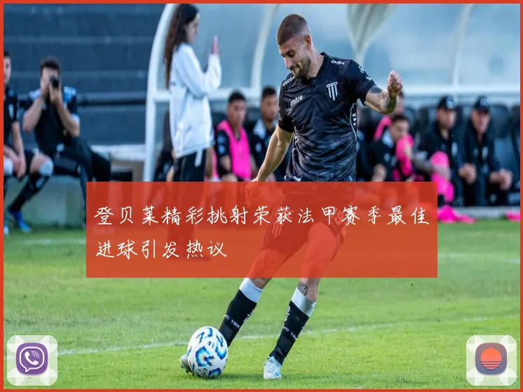 登贝莱精彩挑射荣获法甲赛季最佳进球引发热议