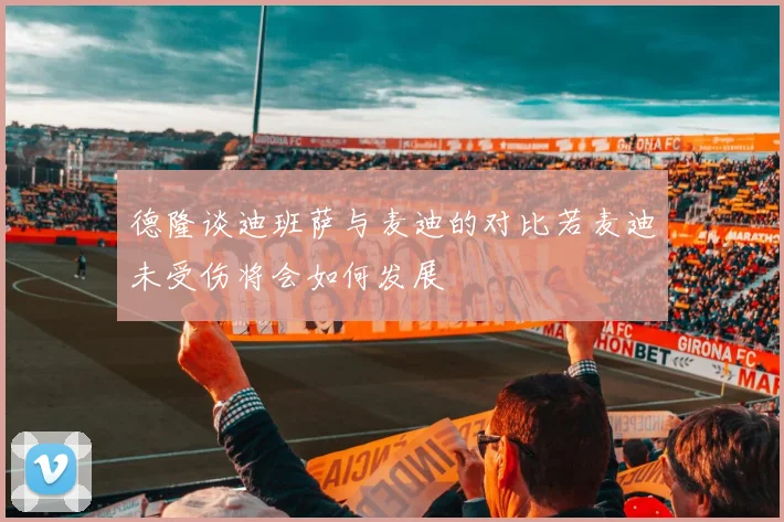 德隆谈迪班萨与麦迪的对比若麦迪未受伤将会如何发展