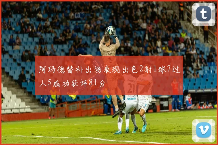 阿玛德替补出场表现出色2射1球7过人5成功获评81分
