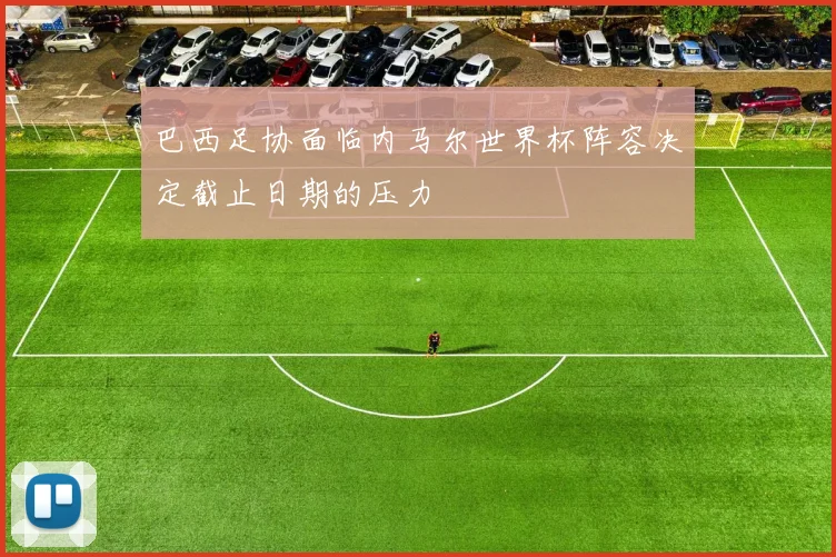 巴西足协面临内马尔世界杯阵容决定截止日期的压力