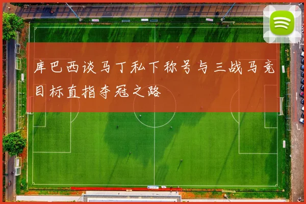 库巴西谈马丁私下称号与三战马竞目标直指夺冠之路