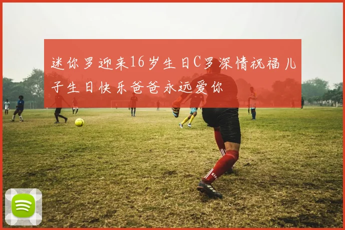 迷你罗迎来16岁生日C罗深情祝福儿子生日快乐爸爸永远爱你