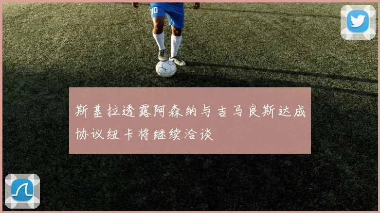 斯基拉透露阿森纳与吉马良斯达成协议纽卡将继续洽谈