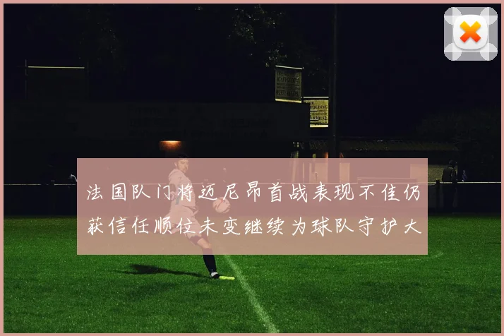 法国队门将迈尼昂首战表现不佳仍获信任顺位未变继续为球队守护大门
