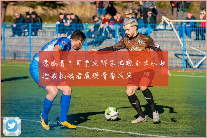 蓉城青年军首发阵容揭晓全力以赴迎战挑战者展现青春风采