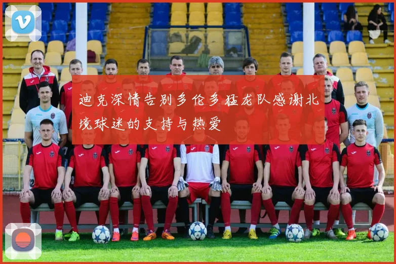 迪克深情告别多伦多猛龙队感谢北境球迷的支持与热爱