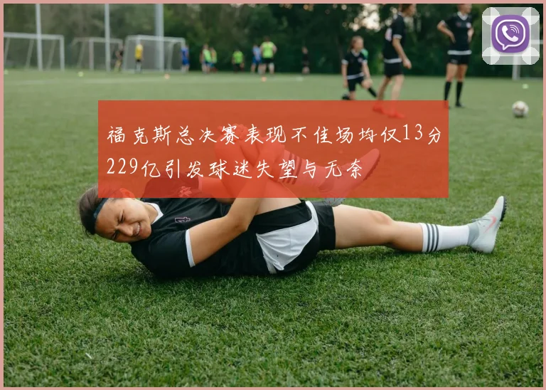 福克斯总决赛表现不佳场均仅13分229亿引发球迷失望与无奈