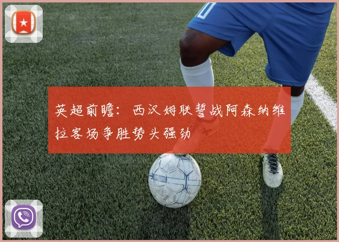 英超前瞻：西汉姆联誓战阿森纳维拉客场争胜势头强劲