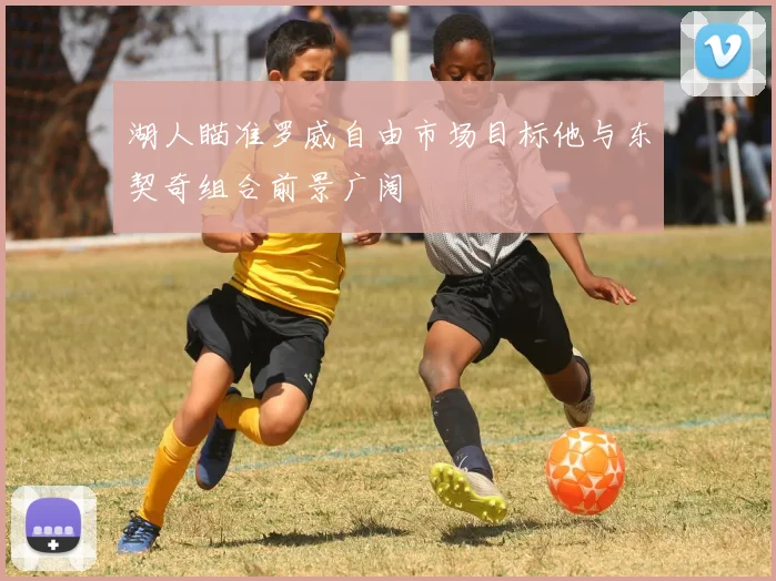 湖人瞄准罗威自由市场目标他与东契奇组合前景广阔